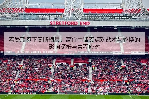 若曼联签下奥斯梅恩：高价中锋支点对战术与轮换的影响深析与赛程应对