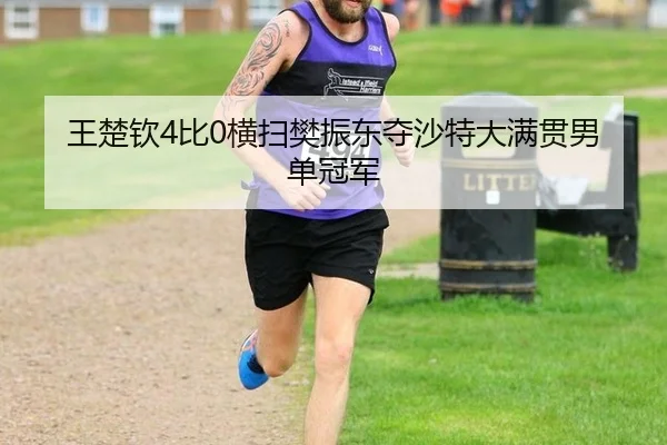 王楚钦4比0横扫樊振东夺沙特大满贯男单冠军