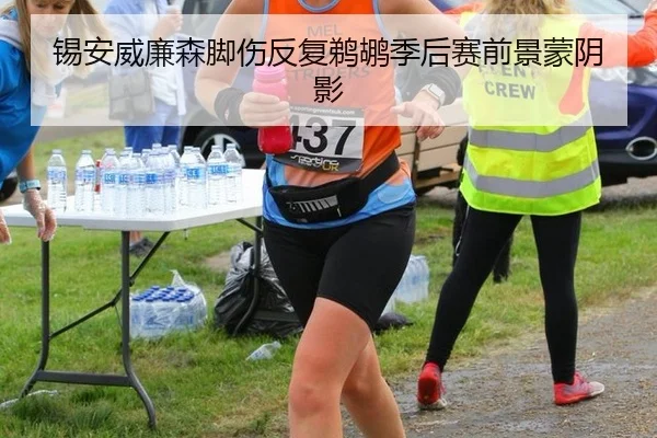 锡安威廉森脚伤反复鹈鹕季后赛前景蒙阴影