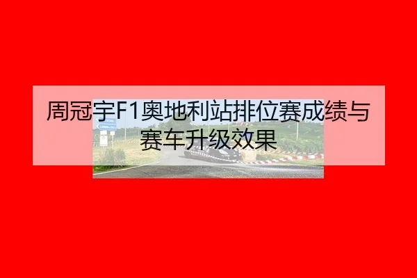 周冠宇F1奥地利站排位赛成绩与赛车升级效果